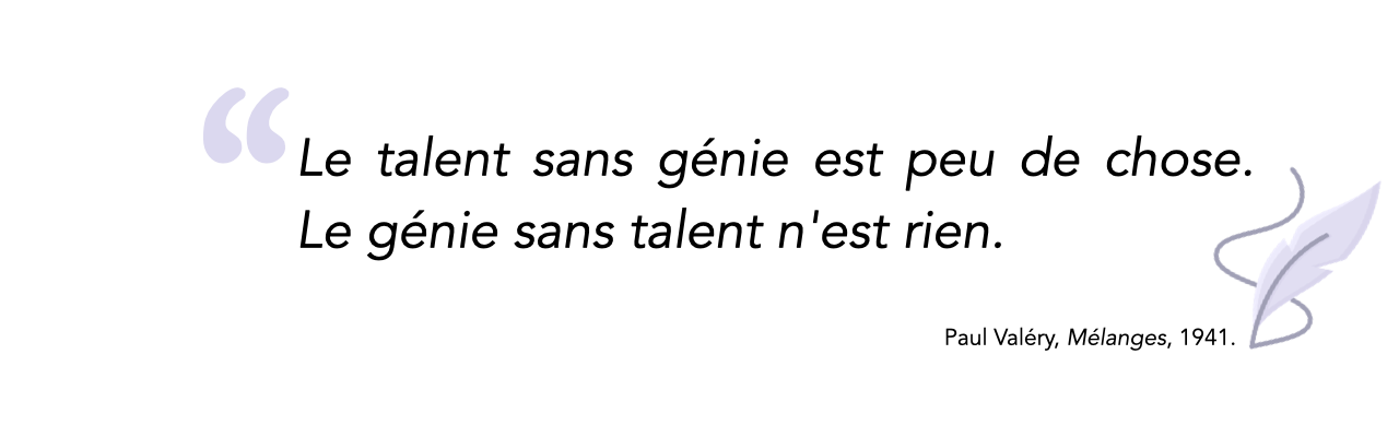 Le talent sans génie est peu de chose. Le génie sans talent n'est rien.<br />
Paul Valéry, Mélanges (1941)